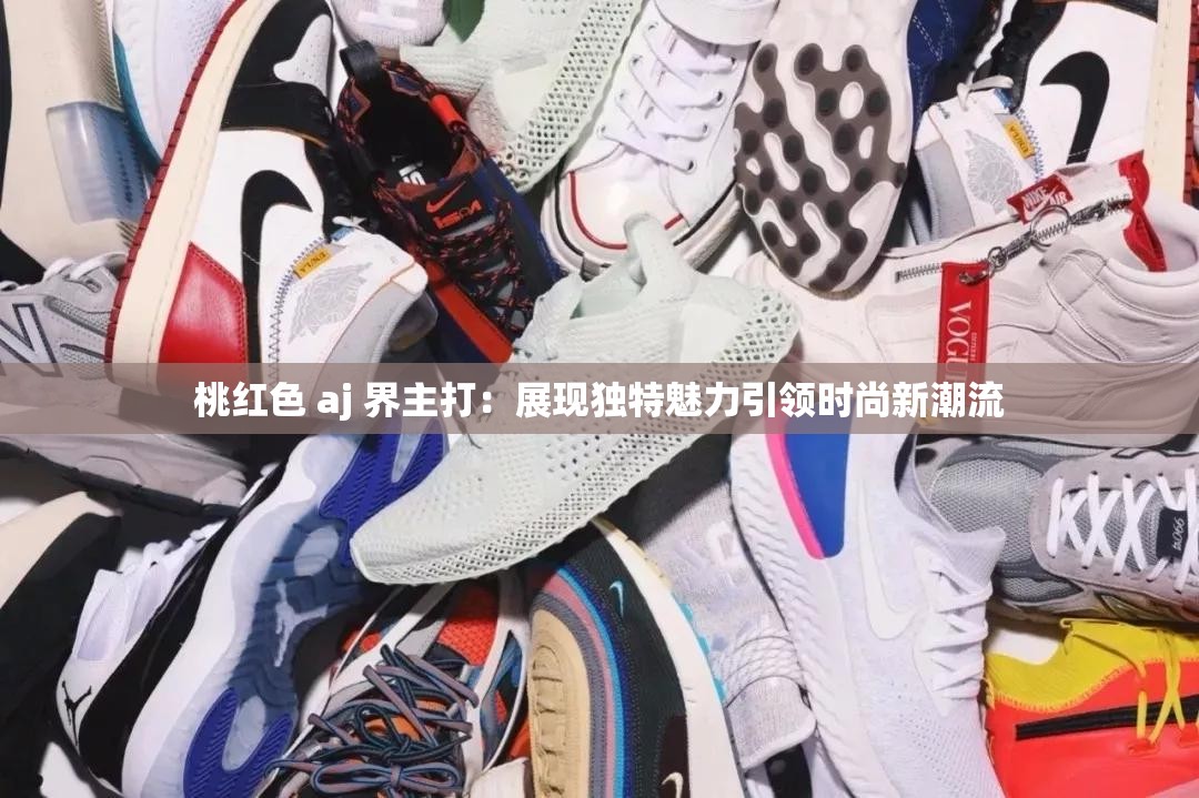 桃红色 aj 界主打：展现独特魅力引领时尚新潮流
