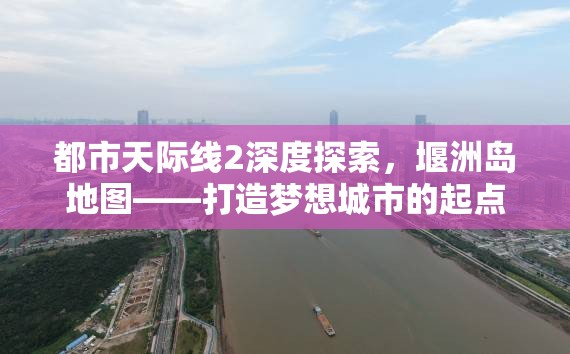 都市天际线2深度探索，堰洲岛地图——打造梦想城市的起点之旅