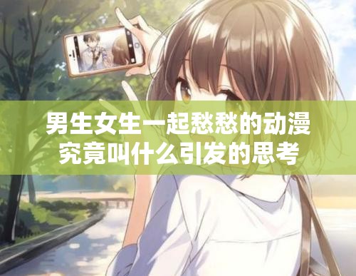 男生女生一起愁愁的动漫究竟叫什么引发的思考