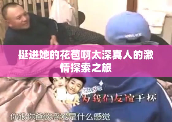 挺进她的花苞啊太深真人的激情探索之旅
