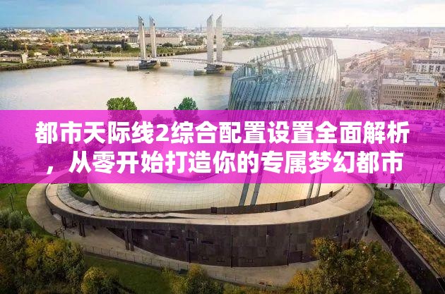 都市天际线2综合配置设置全面解析，从零开始打造你的专属梦幻都市