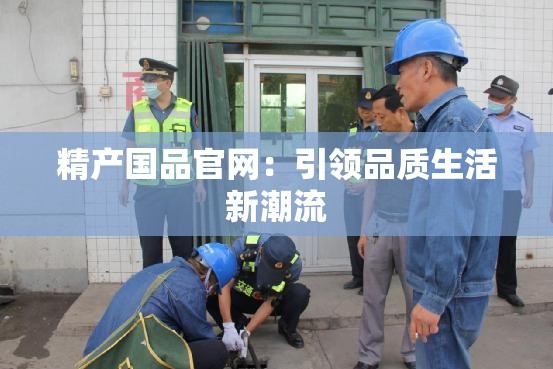 精产国品官网：引领品质生活新潮流