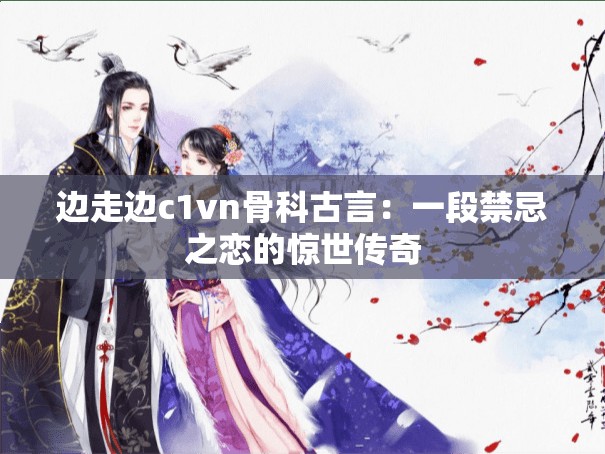 边走边c1vn骨科古言：一段禁忌之恋的惊世传奇
