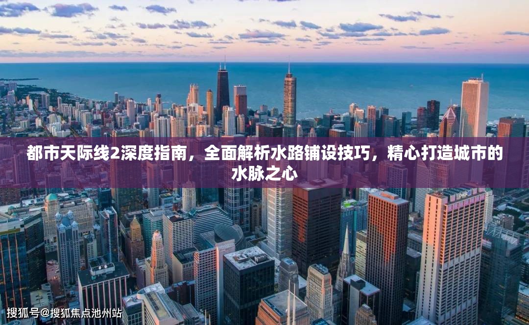 都市天际线2深度指南，全面解析水路铺设技巧，精心打造城市的水脉之心