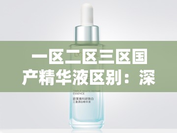 一区二区三区国产精华液区别：深度剖析其成分与功效差异