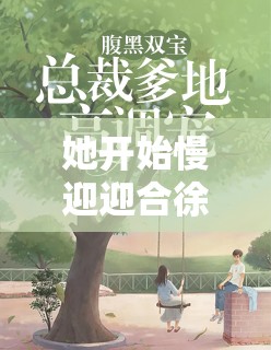 她开始慢迎迎合徐平雪小说：一场别样的情感之旅