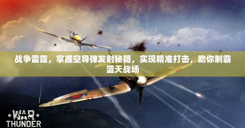 战争雷霆，掌握空导弹发射秘籍，实现精准打击，助你制霸蓝天战场