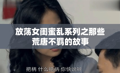 放荡女闺蜜乱系列之那些荒唐不羁的故事