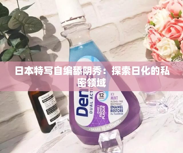 日本特写自编舔阴秀：探索日化的私密领域