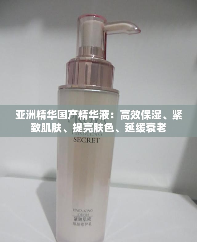 亚洲精华国产精华液：高效保湿、紧致肌肤、提亮肤色、延缓衰老