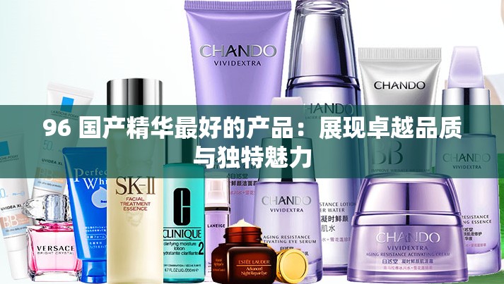 96 国产精华最好的产品：展现卓越品质与独特魅力