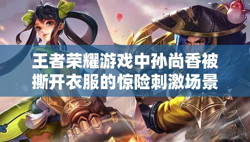 王者荣耀游戏中孙尚香被撕开衣服的惊险刺激场景