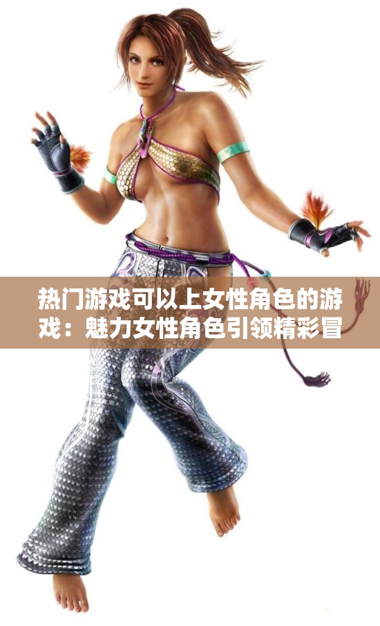 热门游戏可以上女性角色的游戏：魅力女性角色引领精彩冒险