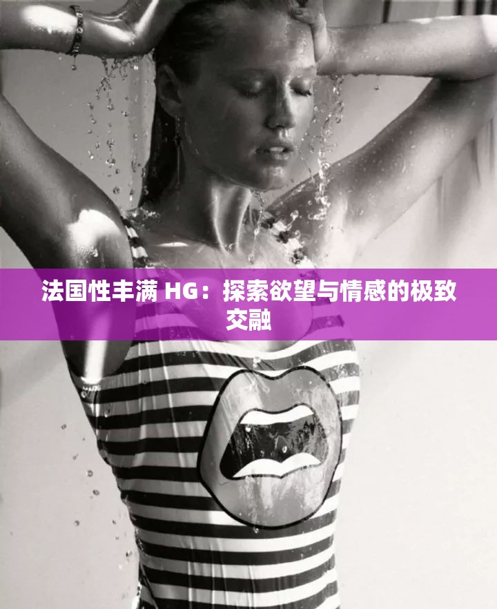 法国性丰满 HG：探索欲望与情感的极致交融