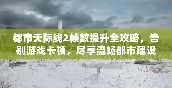 都市天际线2帧数提升全攻略，告别游戏卡顿，尽享流畅都市建设体验