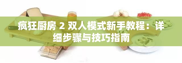 疯狂厨房 2 双人模式新手教程：详细步骤与技巧指南