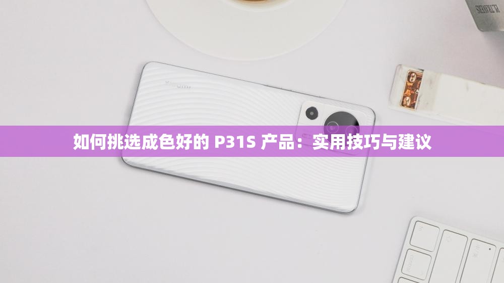如何挑选成色好的 P31S 产品：实用技巧与建议