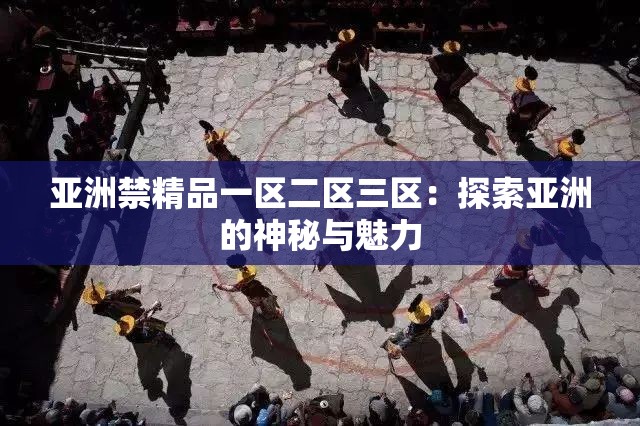 亚洲禁精品一区二区三区：探索亚洲的神秘与魅力