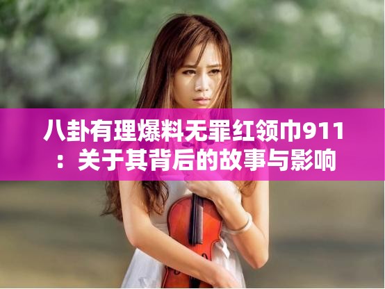 八卦有理爆料无罪红领巾911：关于其背后的故事与影响