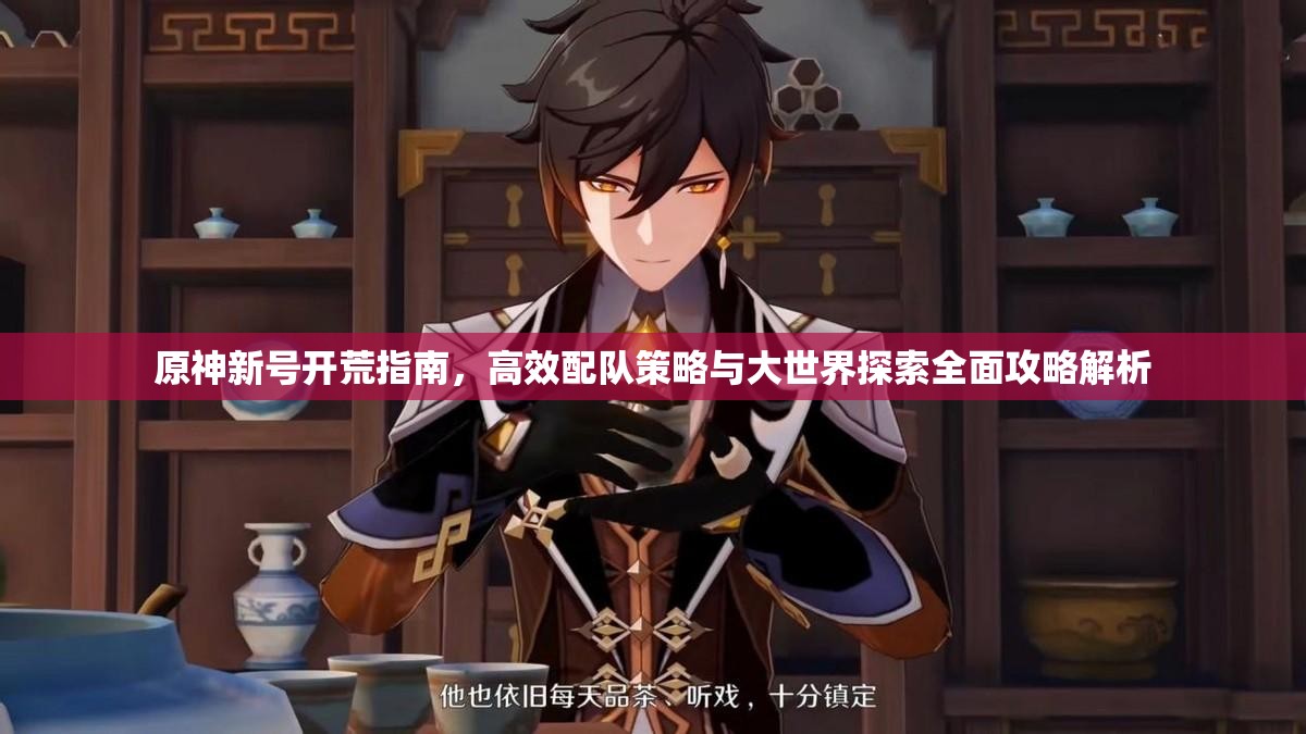 原神新号开荒指南，高效配队策略与大世界探索全面攻略解析