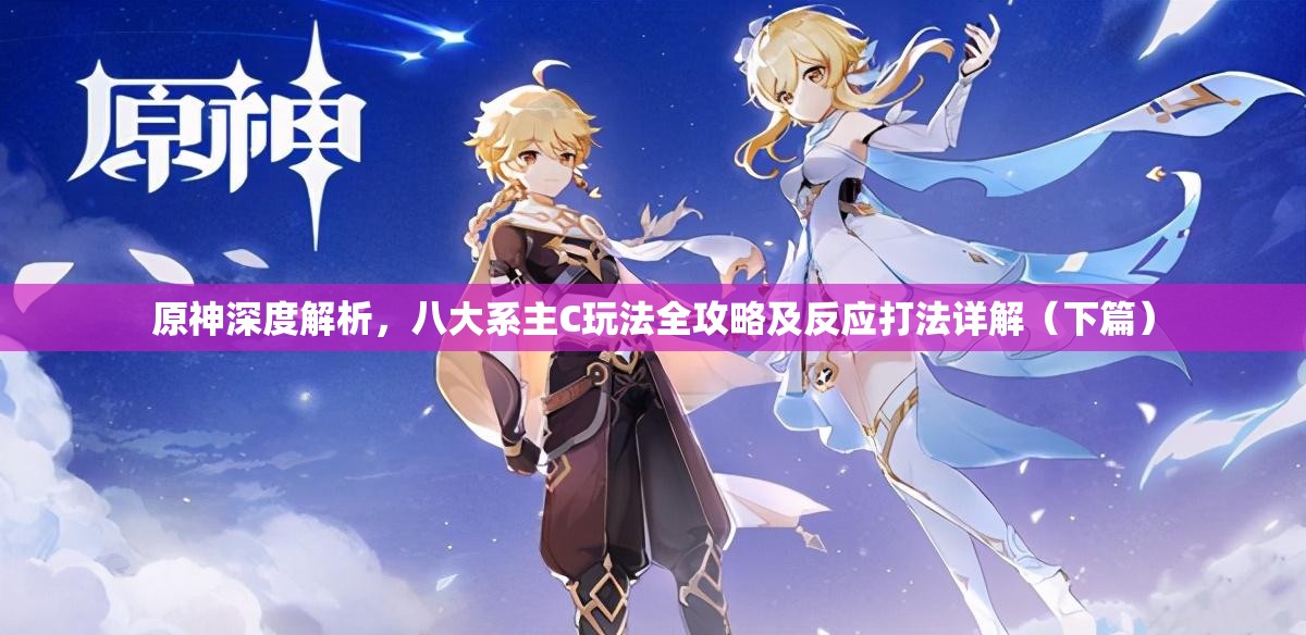 原神深度解析，八大系主C玩法全攻略及反应打法详解（下篇）