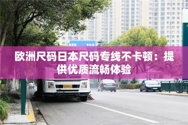 欧洲尺码日本尺码专线不卡顿：提供优质流畅体验