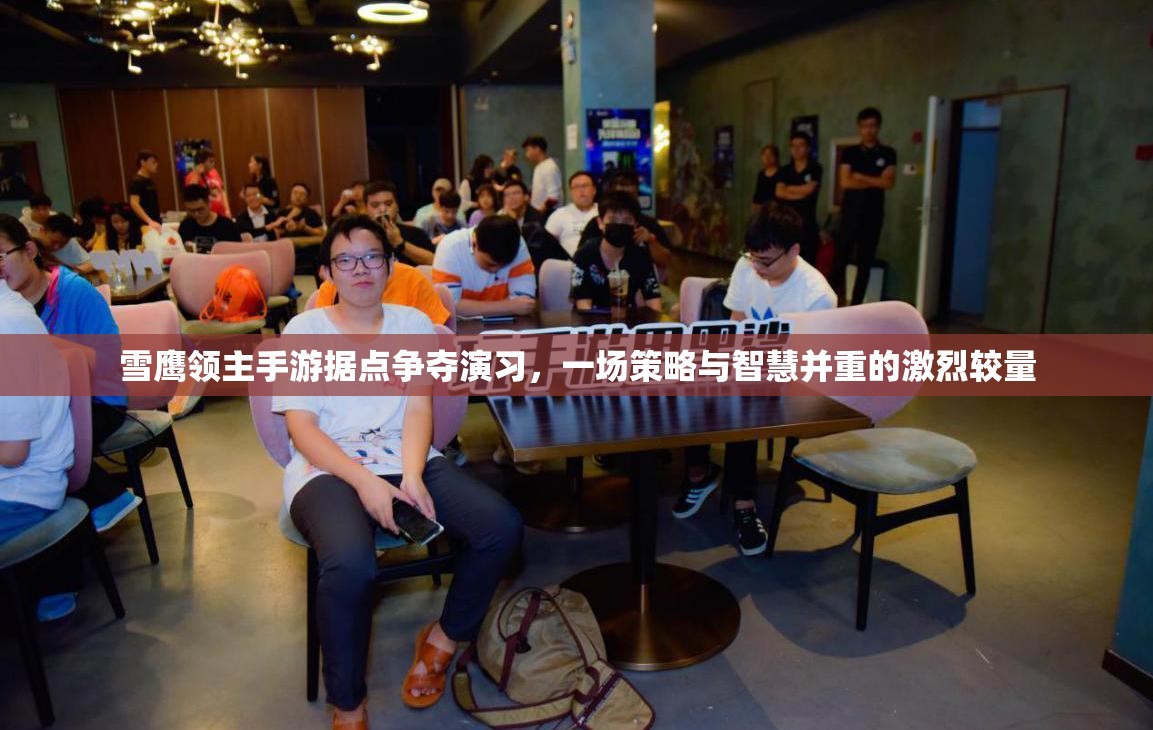 雪鹰领主手游据点争夺演习，一场策略与智慧并重的激烈较量