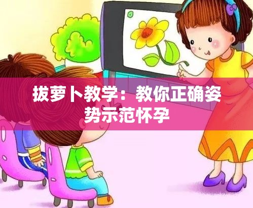 拔萝卜教学：教你正确姿势示范怀孕