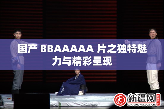 国产 BBAAAAA 片之独特魅力与精彩呈现