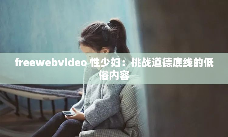 freewebvideo 性少妇：挑战道德底线的低俗内容