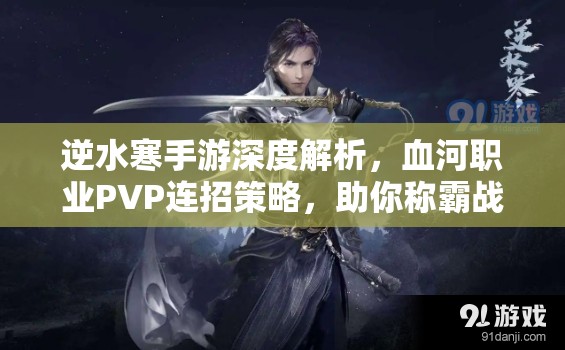 逆水寒手游深度解析，血河职业PVP连招策略，助你称霸战场的终极秘籍