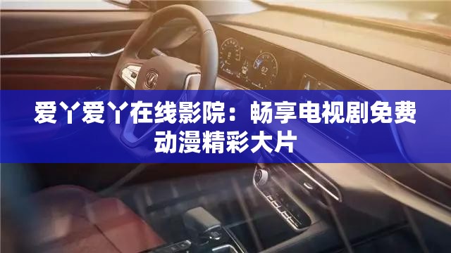 爱丫爱丫在线影院：畅享电视剧免费动漫精彩大片