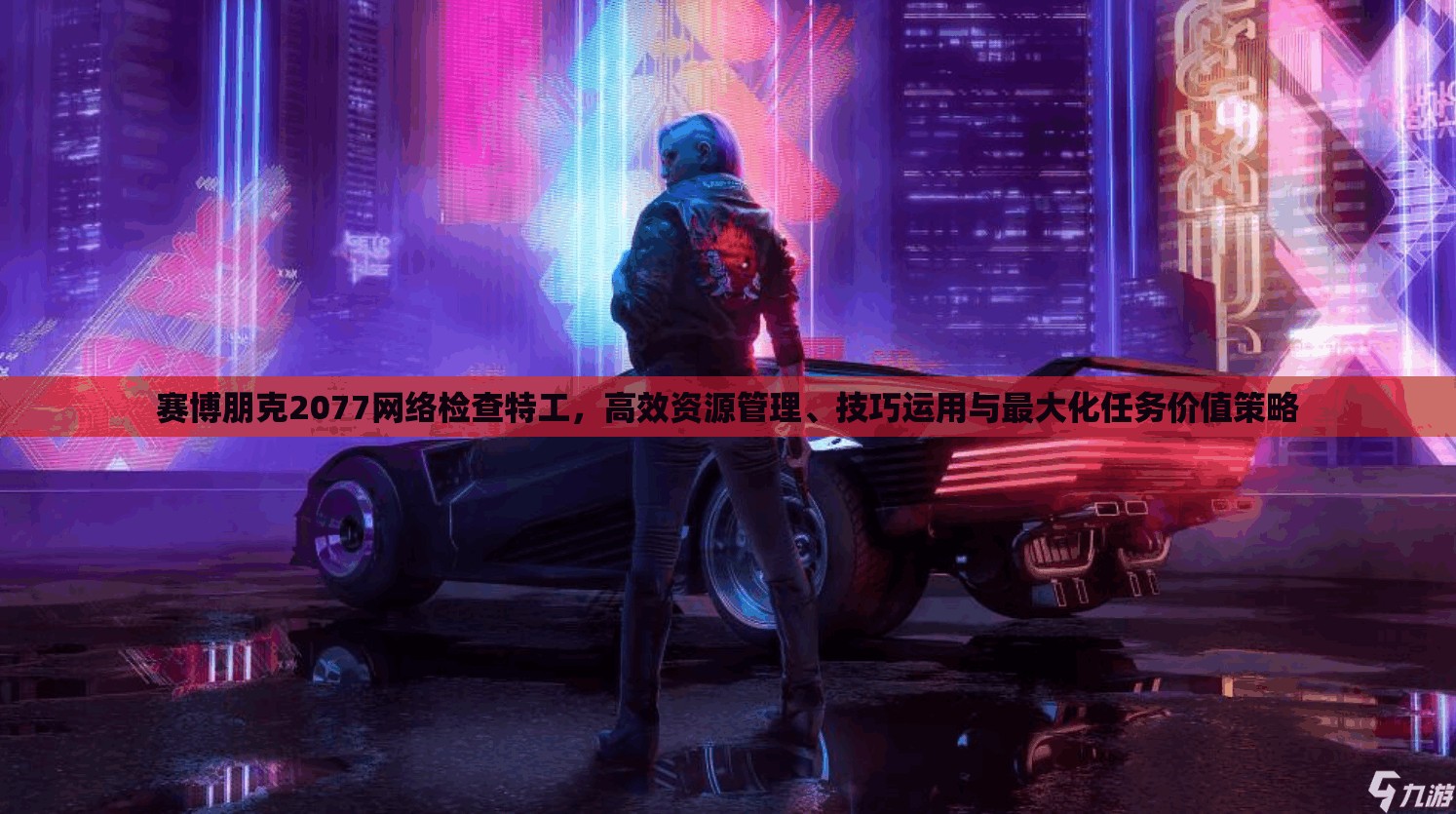 赛博朋克2077网络检查特工，高效资源管理、技巧运用与最大化任务价值策略