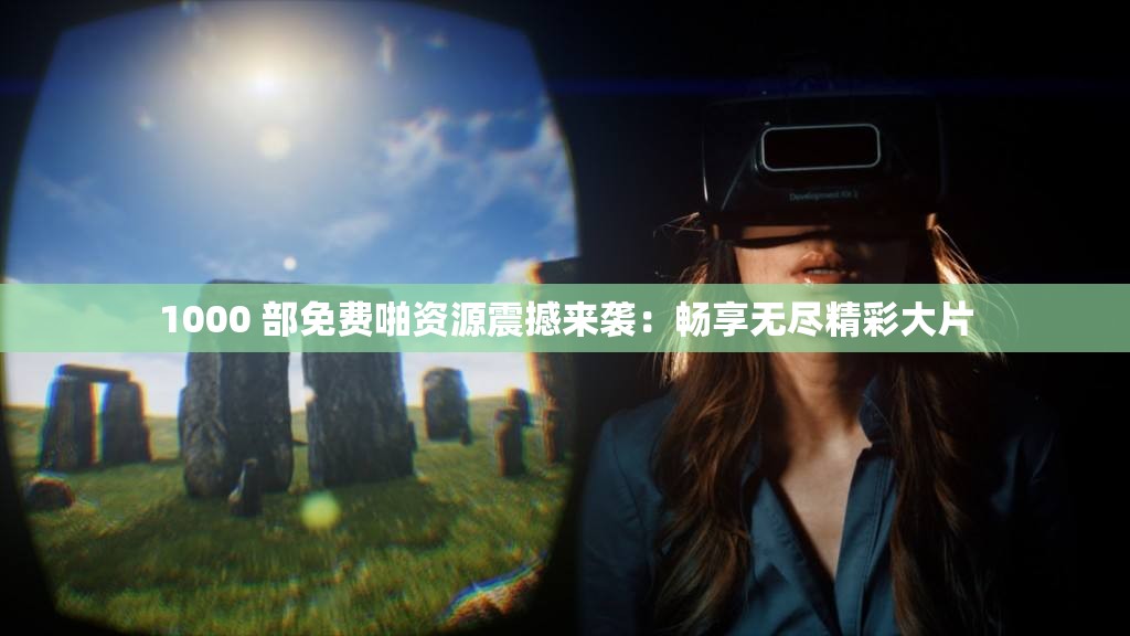 1000 部免费啪资源震撼来袭：畅享无尽精彩大片
