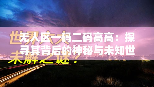 无人区一码二码高高：探寻其背后的神秘与未知世界