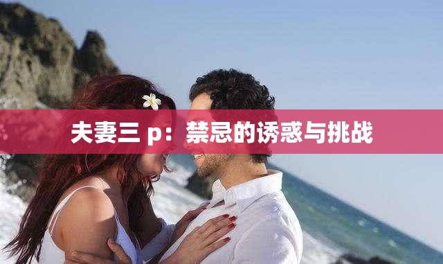 夫妻三 p：禁忌的诱惑与挑战