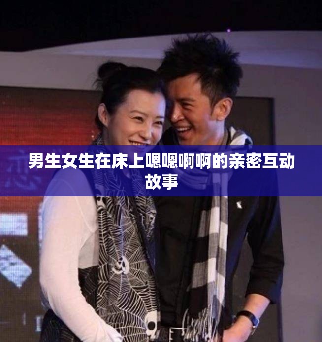 男生女生在床上嗯嗯啊啊的亲密互动故事