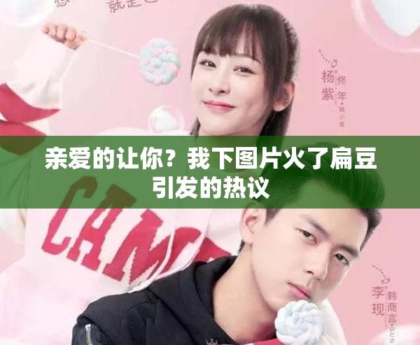 亲爱的让你？我下图片火了扁豆引发的热议