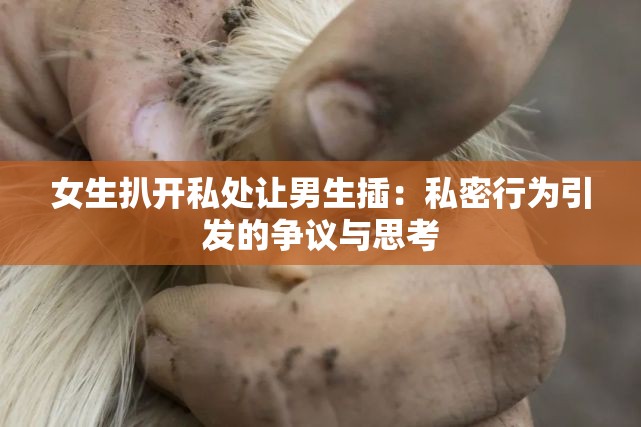 女生扒开私处让男生插：私密行为引发的争议与思考
