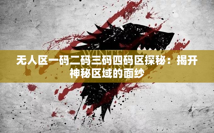 无人区一码二码三码四码区探秘：揭开神秘区域的面纱