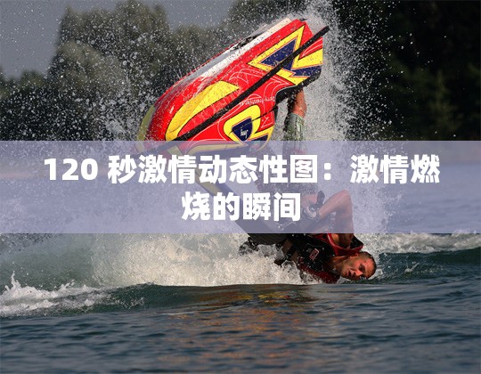 120 秒激情动态性图：激情燃烧的瞬间