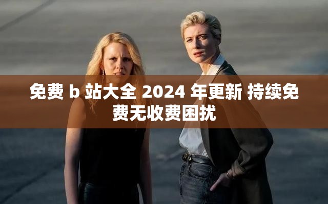 免费 b 站大全 2024 年更新 持续免费无收费困扰