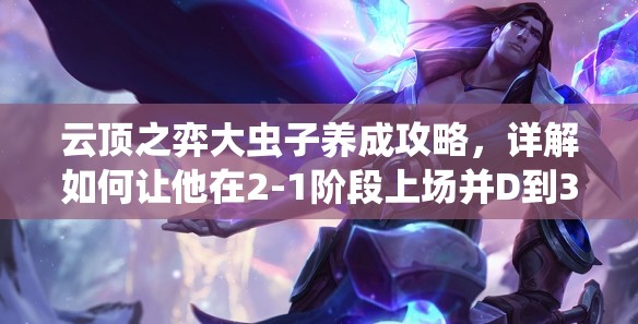 云顶之弈大虫子养成攻略，详解如何让他在2-1阶段上场并D到3星吃到最大