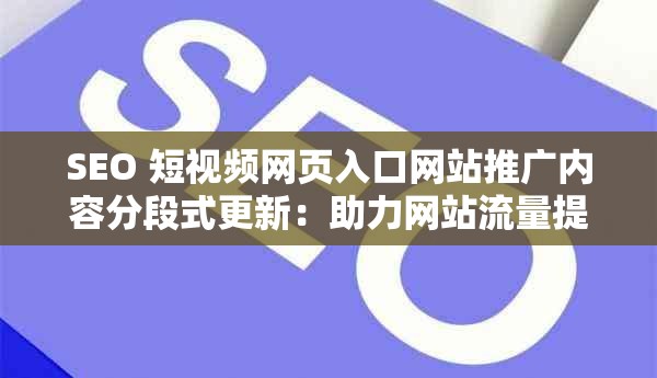 SEO 短视频网页入口网站推广内容分段式更新：助力网站流量提升的有效策略