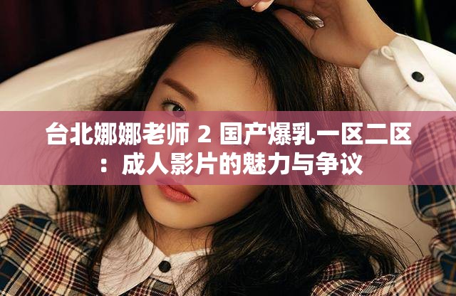 台北娜娜老师 2 国产爆乳一区二区：成人影片的魅力与争议