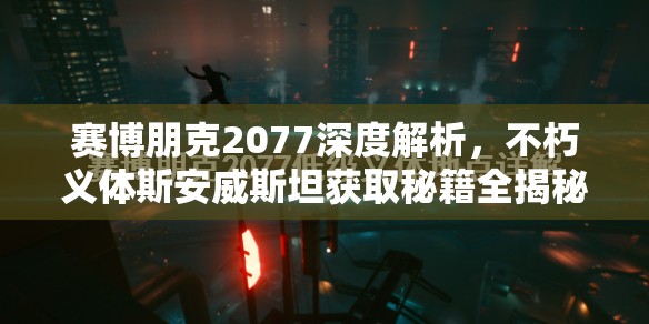 赛博朋克2077深度解析，不朽义体斯安威斯坦获取秘籍全揭秘
