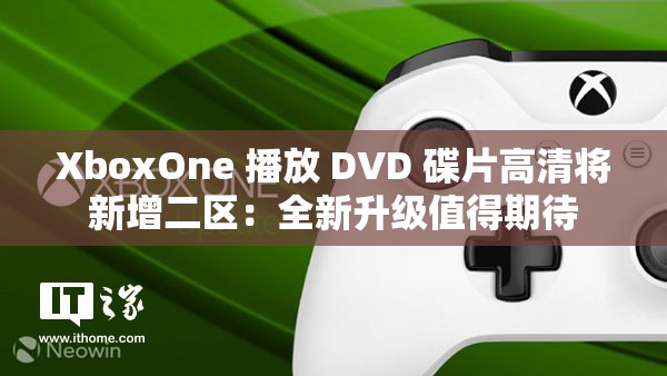 XboxOne 播放 DVD 碟片高清将新增二区：全新升级值得期待