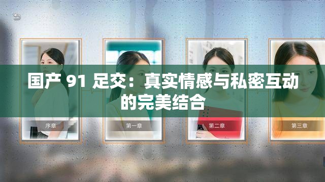 国产 91 足交：真实情感与私密互动的完美结合