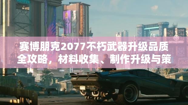 赛博朋克2077不朽武器升级品质全攻略，材料收集、制作升级与策略建议