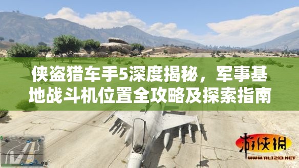 侠盗猎车手5深度揭秘，军事基地战斗机位置全攻略及探索指南